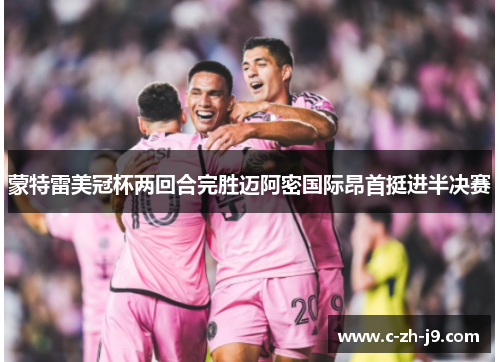 蒙特雷美冠杯两回合完胜迈阿密国际昂首挺进半决赛