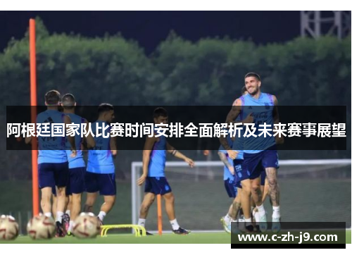 阿根廷国家队比赛时间安排全面解析及未来赛事展望